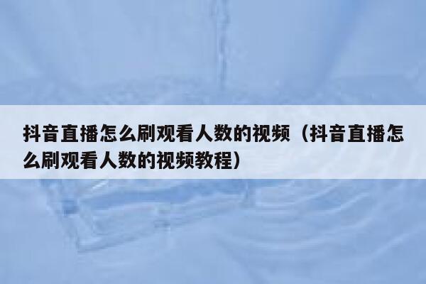 抖音直播怎么刷观看人数的视频（抖音直播怎么刷观看人数的视频教程） 第1张