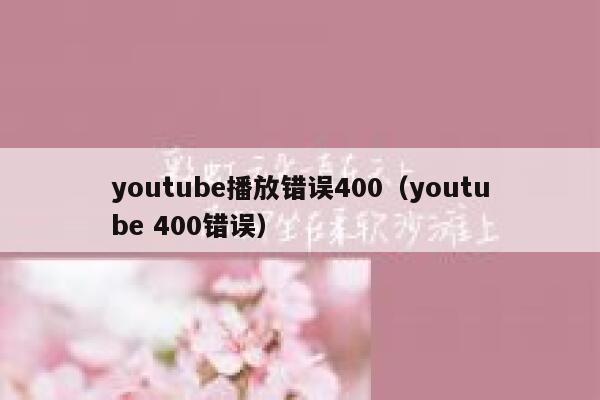 youtube播放错误400（youtube 400错误） 第1张