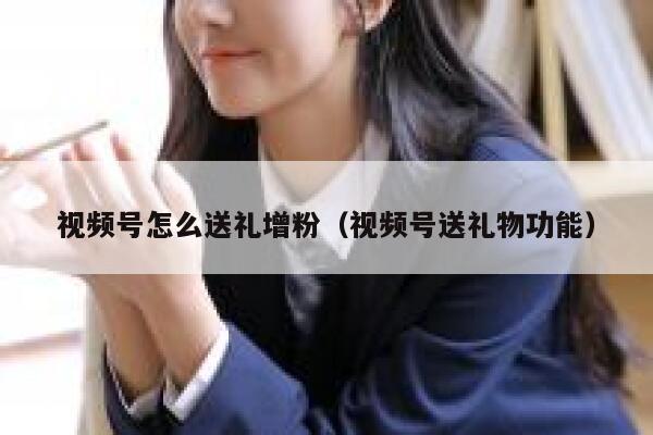 视频号怎么送礼增粉（视频号送礼物功能） 第1张