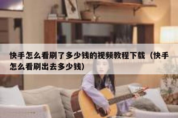 快手怎么看刷了多少钱的视频教程下载（快手怎么看刷出去多少钱） 第1张