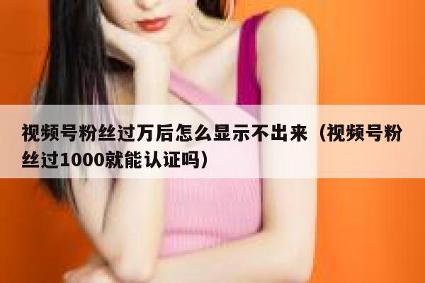 视频号粉丝过万后怎么显示不出来(视频号粉丝过1000就能认证吗) 第1张 视频号粉丝过万后怎么显示不出来(视频号粉丝过1000就能认证吗) 第1张