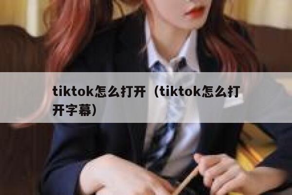 tiktok怎么打开（tiktok怎么打开字幕） 第1张
