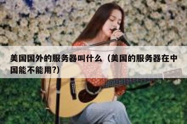 美国国外的服务器叫什么（美国的服务器在中国能不能用?） 第1张