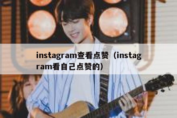 instagram查看点赞（instagram看自己点赞的） 第1张