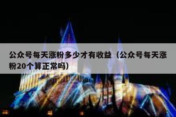 公众号每天涨粉多少才有收益（公众号每天涨粉20个算正常吗） 第1张