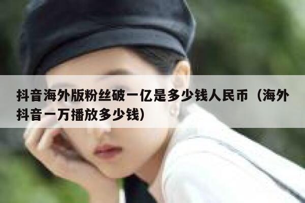 抖音海外版粉丝破一亿是多少钱人民币（海外抖音一万播放多少钱） 第1张