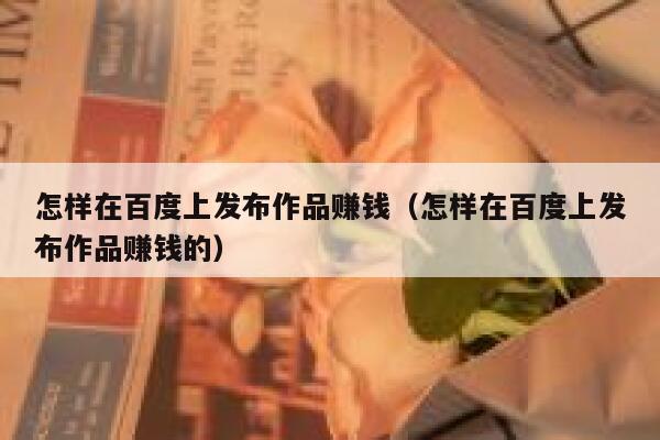怎样在百度上发布作品赚钱（怎样在百度上发布作品赚钱的） 第1张