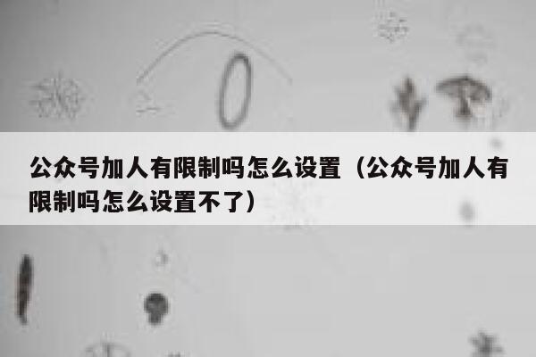 公众号加人有限制吗怎么设置（公众号加人有限制吗怎么设置不了） 第1张