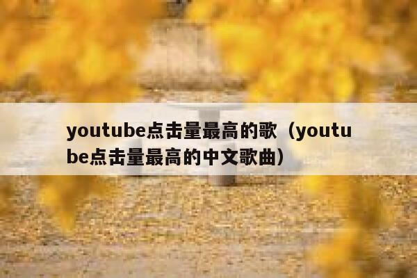 youtube点击量最高的歌（youtube点击量最高的中文歌曲） 第1张