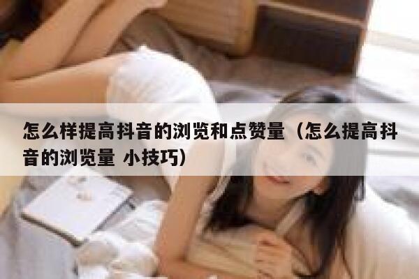 怎么样提高抖音的浏览和点赞量（怎么提高抖音的浏览量 小技巧） 第1张