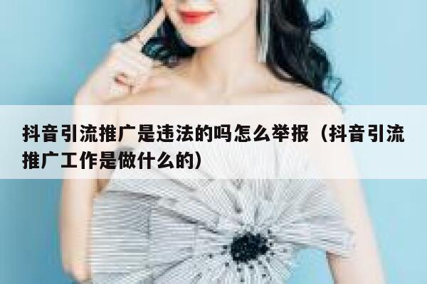 抖音引流推广是违法的吗怎么举报(抖音引流推广工作是做什么的) 第1张 抖音引流推广是违法的吗怎么举报(抖音引流推广工作是做什么的) 第1张