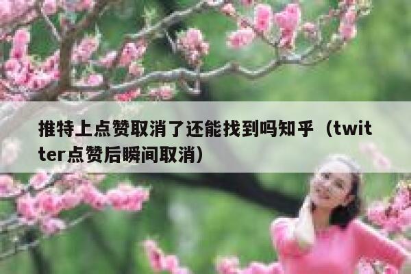 推特上点赞取消了还能找到吗知乎（twitter点赞后瞬间取消） 第1张