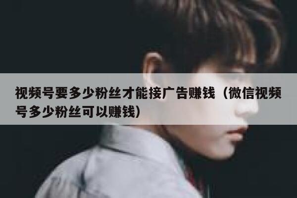 视频号要多少粉丝才能接广告赚钱(微信视频号多少粉丝可以赚钱) 第1张 视频号要多少粉丝才能接广告赚钱(微信视频号多少粉丝可以赚钱) 第1张