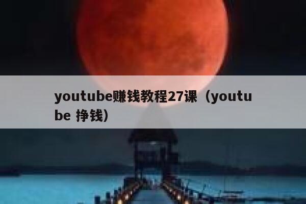 youtube赚钱教程27课（youtube 挣钱） 第1张