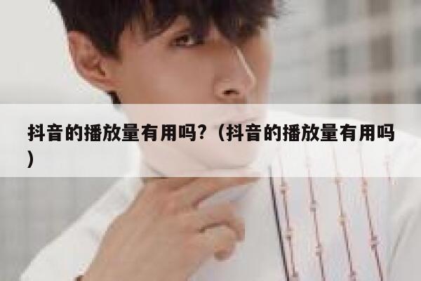 抖音的播放量有用吗?（抖音的播放量有用吗） 第1张