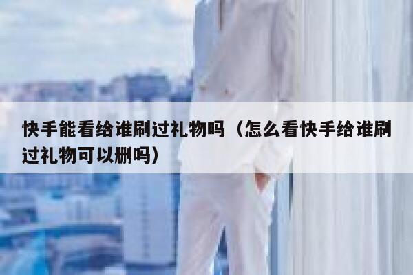 快手能看给谁刷过礼物吗(怎么看快手给谁刷过礼物可以删吗) 第1张 快手能看给谁刷过礼物吗(怎么看快手给谁刷过礼物可以删吗) 第1张