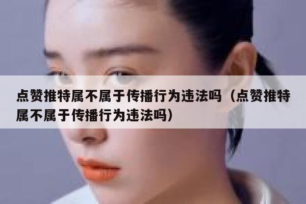 点赞推特属不属于传播行为违法吗（点赞推特属不属于传播行为违法吗） 第1张