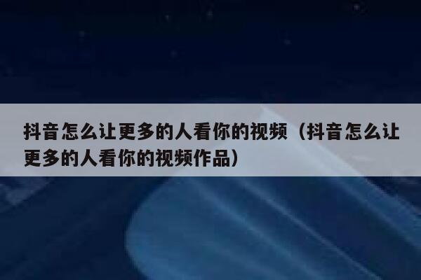 抖音怎么让更多的人看你的视频（抖音怎么让更多的人看你的视频作品） 第1张