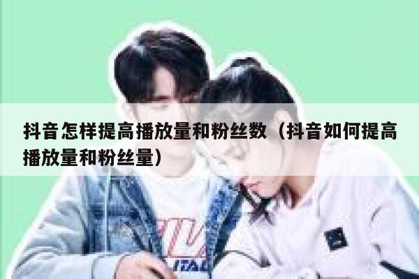 抖音怎样提高播放量和粉丝数（抖音如何提高播放量和粉丝量） 第1张