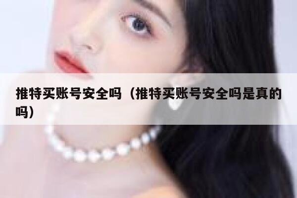 推特买账号安全吗（推特买账号安全吗是真的吗） 第1张