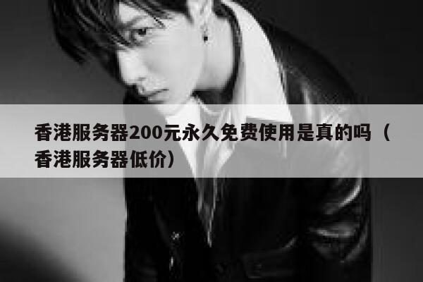 香港服务器200元永久免费使用是真的吗（香港服务器低价） 第1张