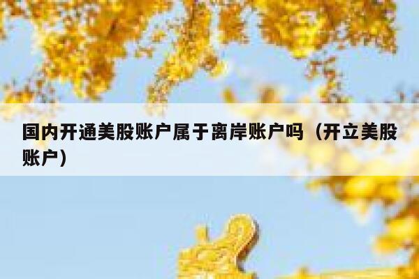 国内开通美股账户属于离岸账户吗(开立美股账户) 第1张 国内开通美股账户属于离岸账户吗(开立美股账户) 第1张