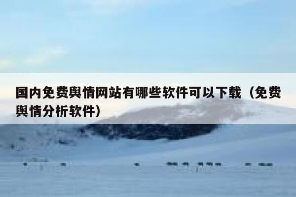国内免费舆情网站有哪些软件可以下载（免费舆情分析软件） 第1张