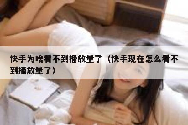 快手为啥看不到播放量了（快手现在怎么看不到播放量了） 第1张