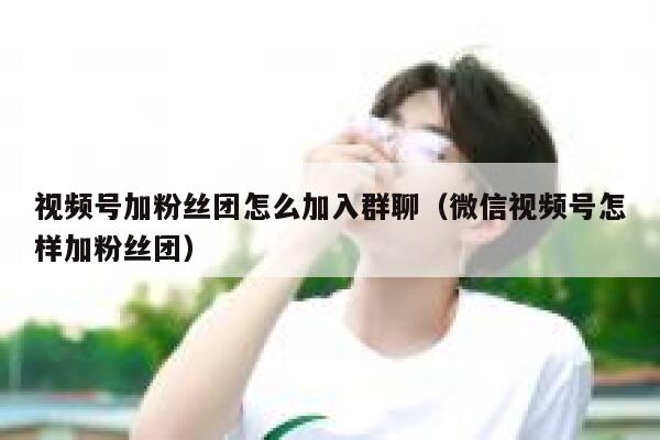 视频号加粉丝团怎么加入群聊（微信视频号怎样加粉丝团） 第1张
