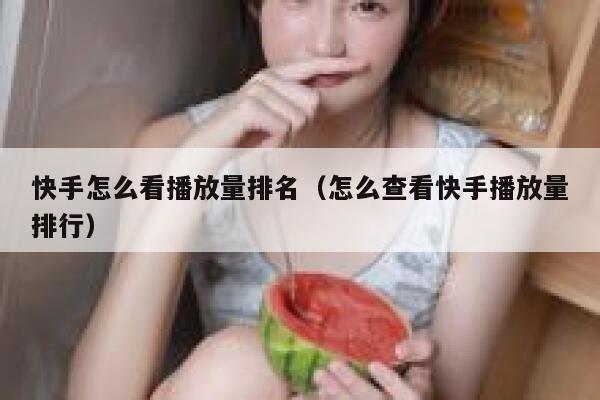 快手怎么看播放量排名（怎么查看快手播放量排行） 第1张