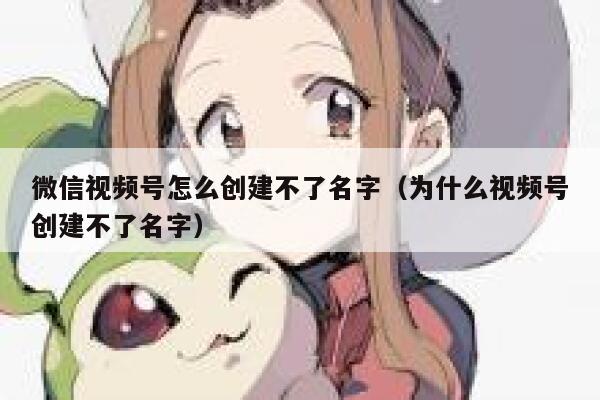 微信视频号怎么创建不了名字（为什么视频号创建不了名字） 第1张