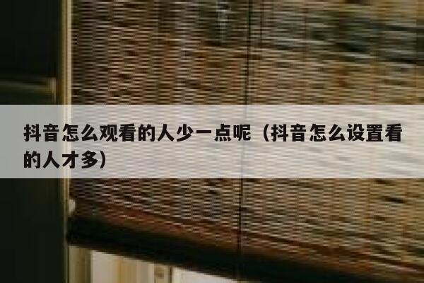 抖音怎么观看的人少一点呢（抖音怎么设置看的人才多） 第1张