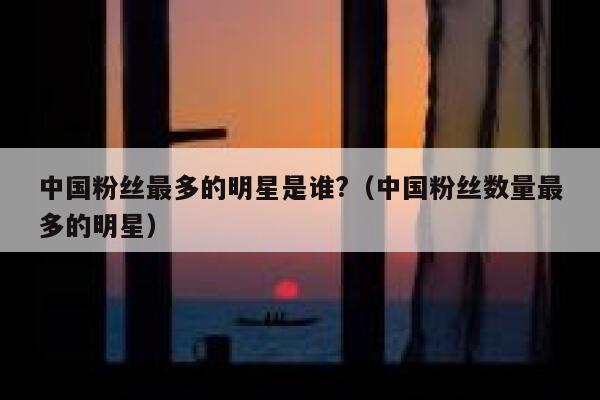中国粉丝最多的明星是谁?（中国粉丝数量最多的明星） 第1张