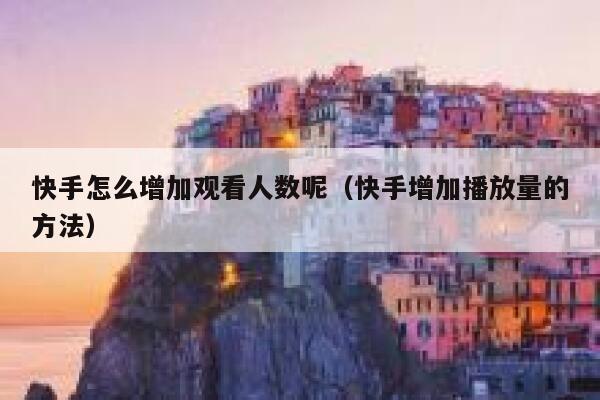 快手怎么增加观看人数呢（快手增加播放量的方法） 第1张