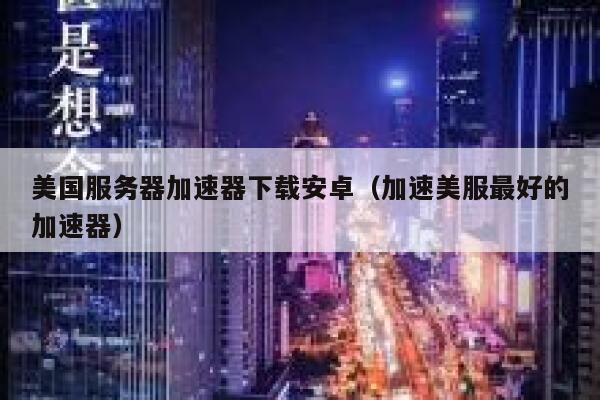 美国服务器加速器下载安卓（加速美服最好的加速器） 第1张