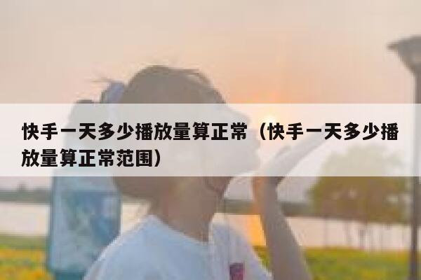 快手一天多少播放量算正常（快手一天多少播放量算正常范围） 第1张