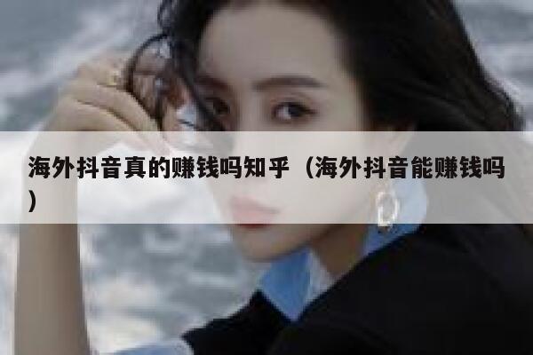 海外抖音真的赚钱吗知乎（海外抖音能赚钱吗） 第1张