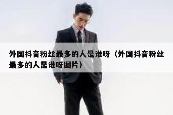 外国抖音粉丝最多的人是谁呀（外国抖音粉丝最多的人是谁呀图片） 第1张