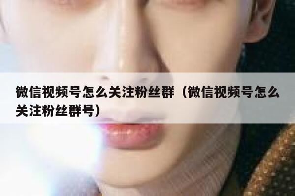 微信视频号怎么关注粉丝群（微信视频号怎么关注粉丝群号） 第1张
