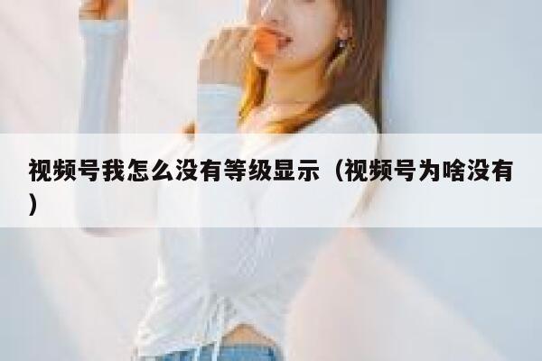 视频号我怎么没有等级显示（视频号为啥没有） 第1张