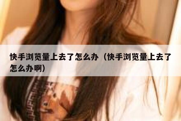 快手浏览量上去了怎么办（快手浏览量上去了怎么办啊） 第1张