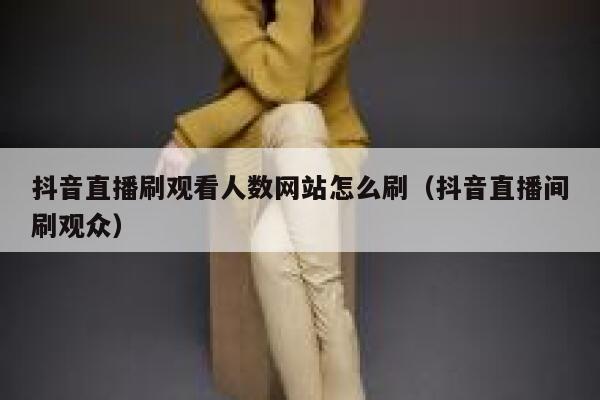 抖音直播刷观看人数网站怎么刷（抖音直播间刷观众） 第1张