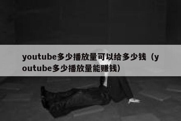 youtube多少播放量可以给多少钱（youtube多少播放量能赚钱） 第1张