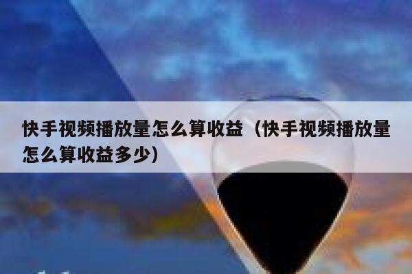 快手视频播放量怎么算收益（快手视频播放量怎么算收益多少） 第1张
