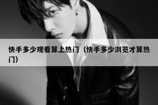 快手多少观看算上热门(快手多少浏览才算热门) 第1张 快手多少观看算上热门(快手多少浏览才算热门) 第1张