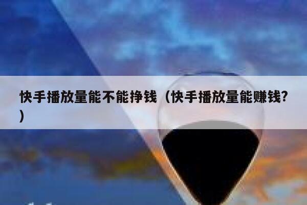 快手播放量能不能挣钱(快手播放量能赚钱?) 第1张 快手播放量能不能挣钱(快手播放量能赚钱?) 第1张