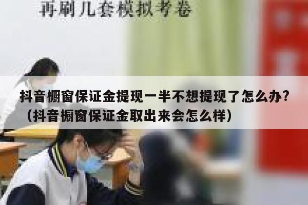 抖音橱窗保证金提现一半不想提现了怎么办?（抖音橱窗保证金取出来会怎么样） 第1张