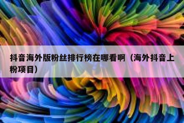 抖音海外版粉丝排行榜在哪看啊（海外抖音上粉项目） 第1张