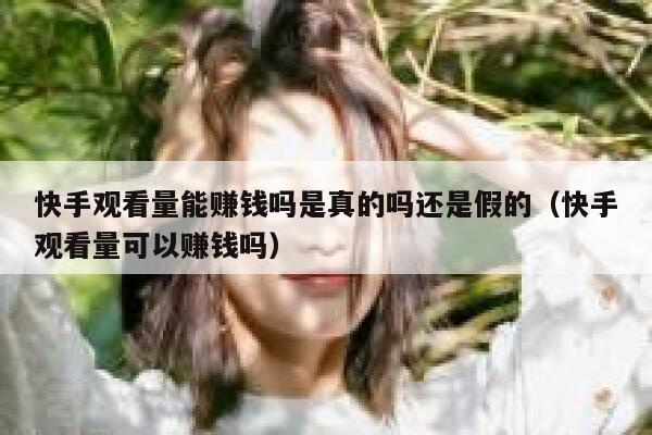快手观看量能赚钱吗是真的吗还是假的（快手观看量可以赚钱吗） 第1张