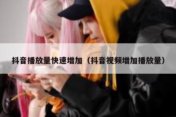 抖音播放量快速增加（抖音视频增加播放量） 第1张